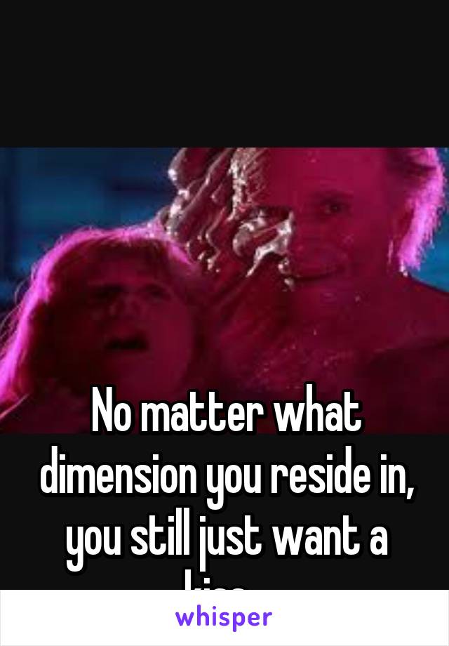  





No matter what dimension you reside in, you still just want a kiss...