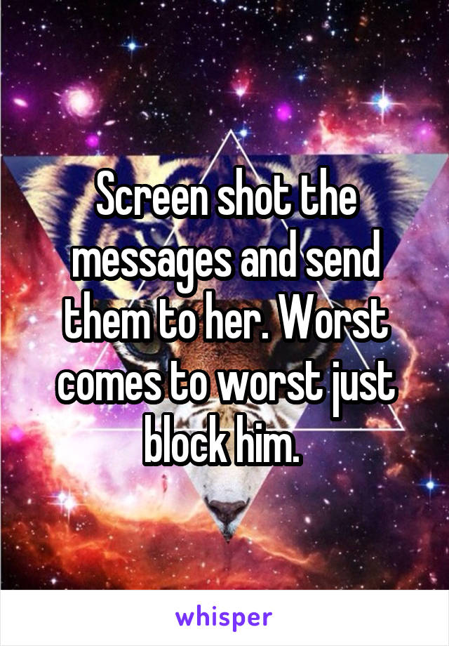 Screen shot the messages and send them to her. Worst comes to worst just block him. 