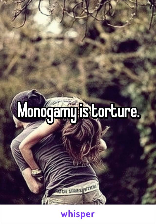 Monogamy is torture.