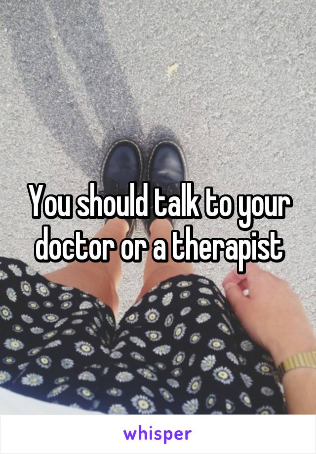 You should talk to your doctor or a therapist