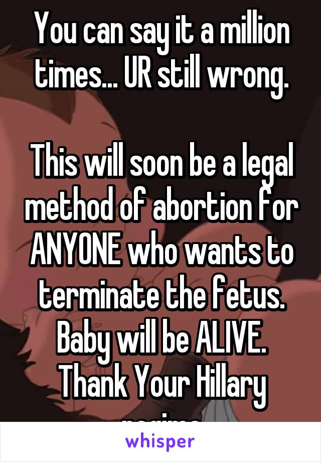 You can say it a million times... UR still wrong.

This will soon be a legal method of abortion for ANYONE who wants to terminate the fetus. Baby will be ALIVE. Thank Your Hillary regime