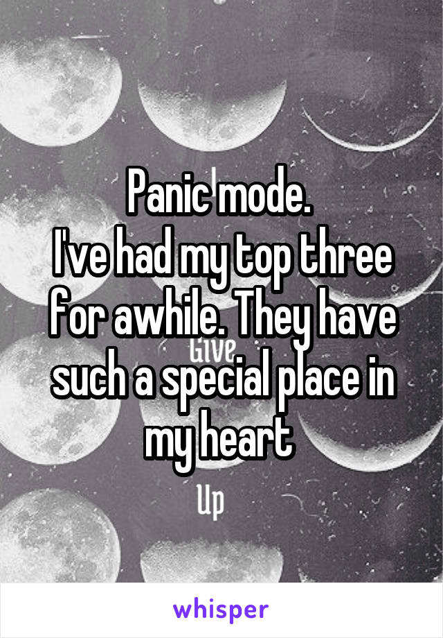 Panic mode. 
I've had my top three for awhile. They have such a special place in my heart 