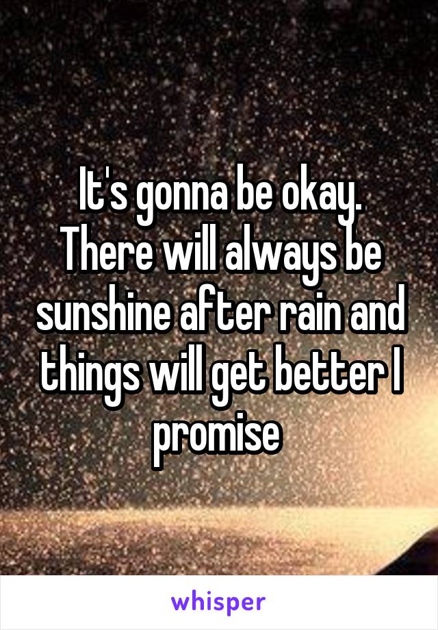 It's gonna be okay. There will always be sunshine after rain and things will get better I promise 
