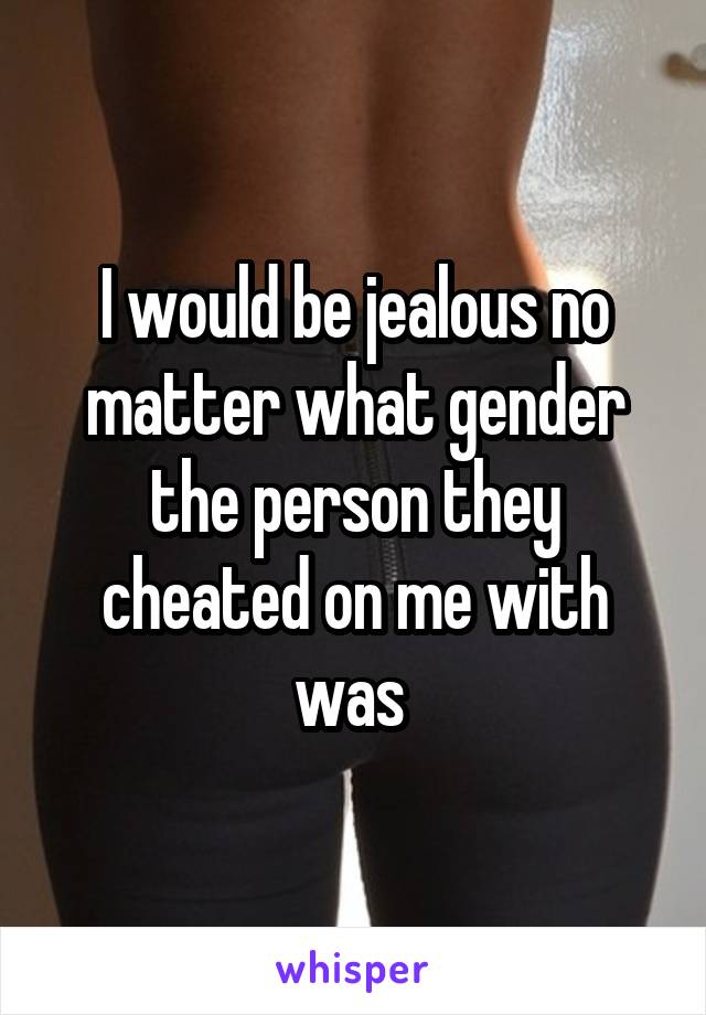 I would be jealous no matter what gender the person they cheated on me with was 