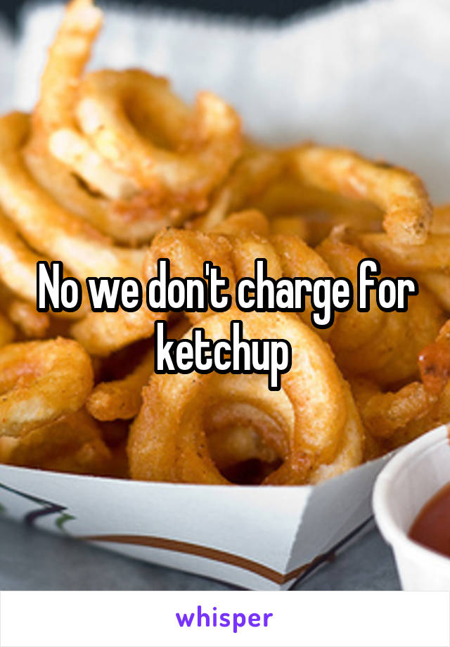 No we don't charge for ketchup 