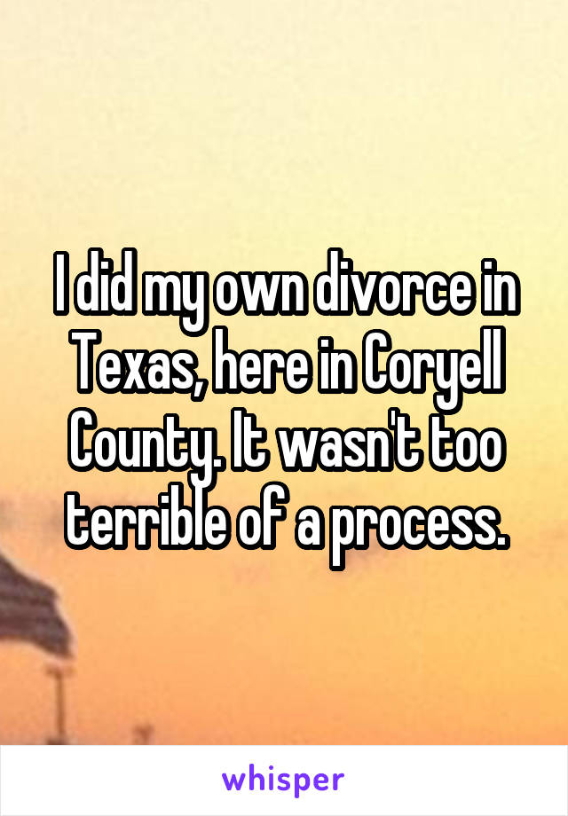 I did my own divorce in Texas, here in Coryell County. It wasn't too terrible of a process.