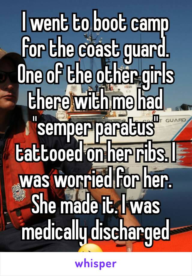 I went to boot camp for the coast guard. One of the other girls there with me had "semper paratus" tattooed on her ribs. I was worried for her. She made it. I was medically discharged 😔...