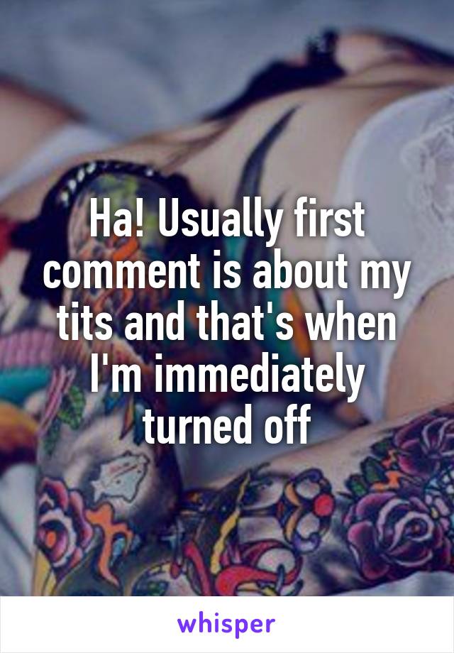 Ha! Usually first comment is about my tits and that's when I'm immediately turned off