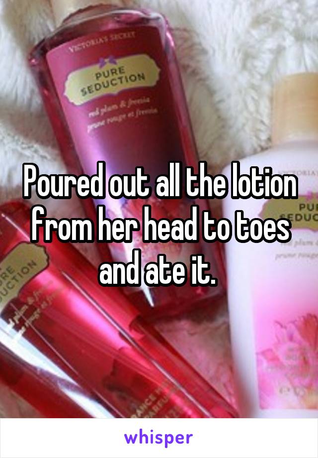 Poured out all the lotion from her head to toes and ate it. 