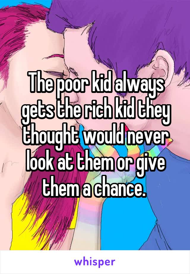 The poor kid always gets the rich kid they thought would never look at them or give them a chance. 