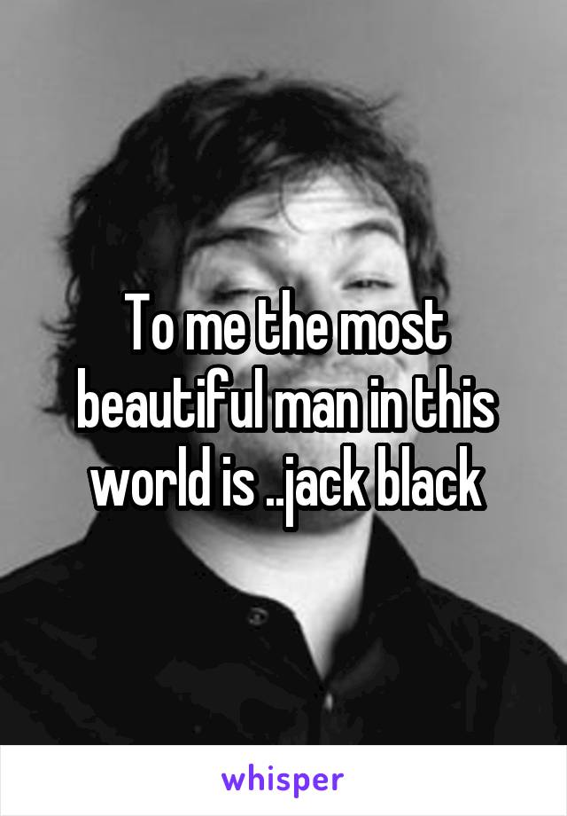 To me the most beautiful man in this world is ..jack black