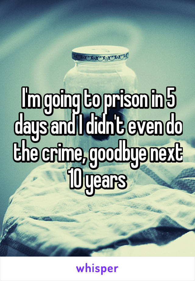 I'm going to prison in 5 days and I didn't even do the crime, goodbye next 10 years 