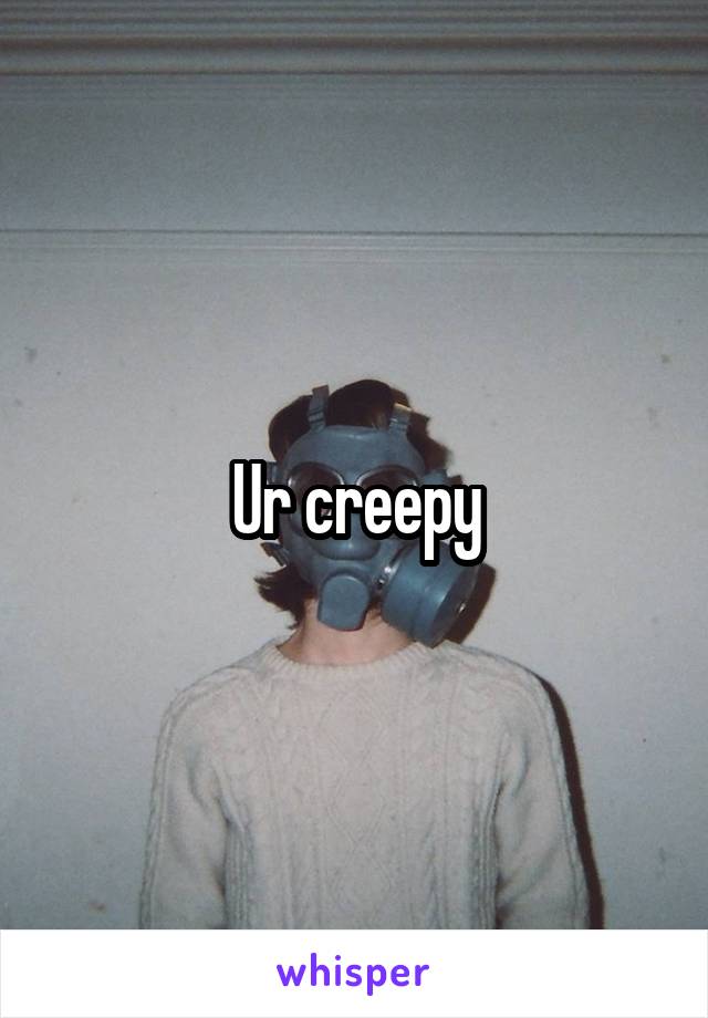 Ur creepy