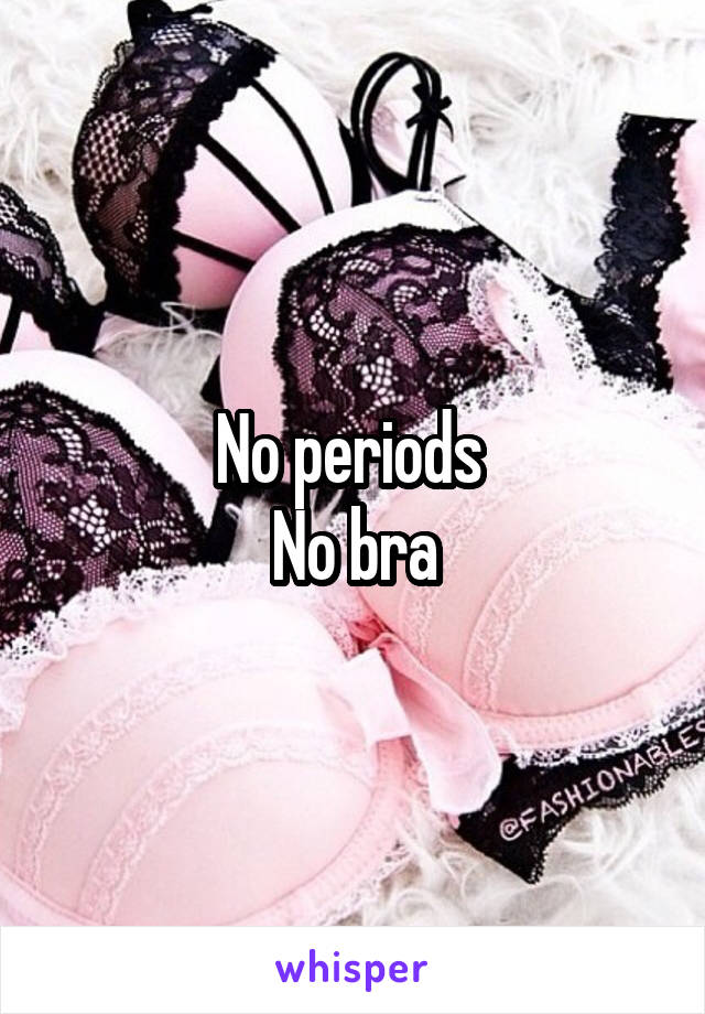 No periods 
No bra