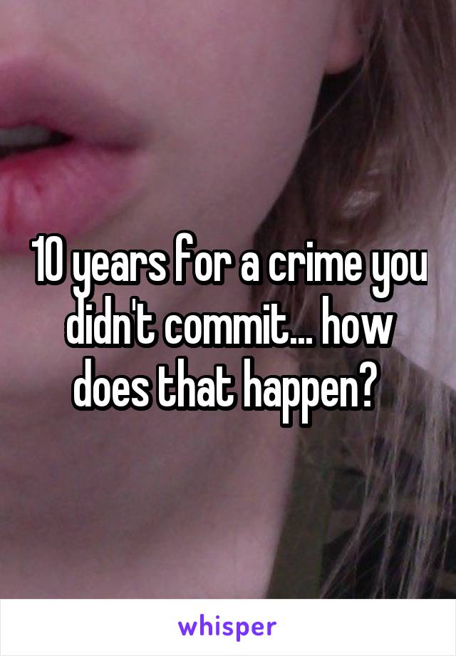 10 years for a crime you didn't commit... how does that happen? 