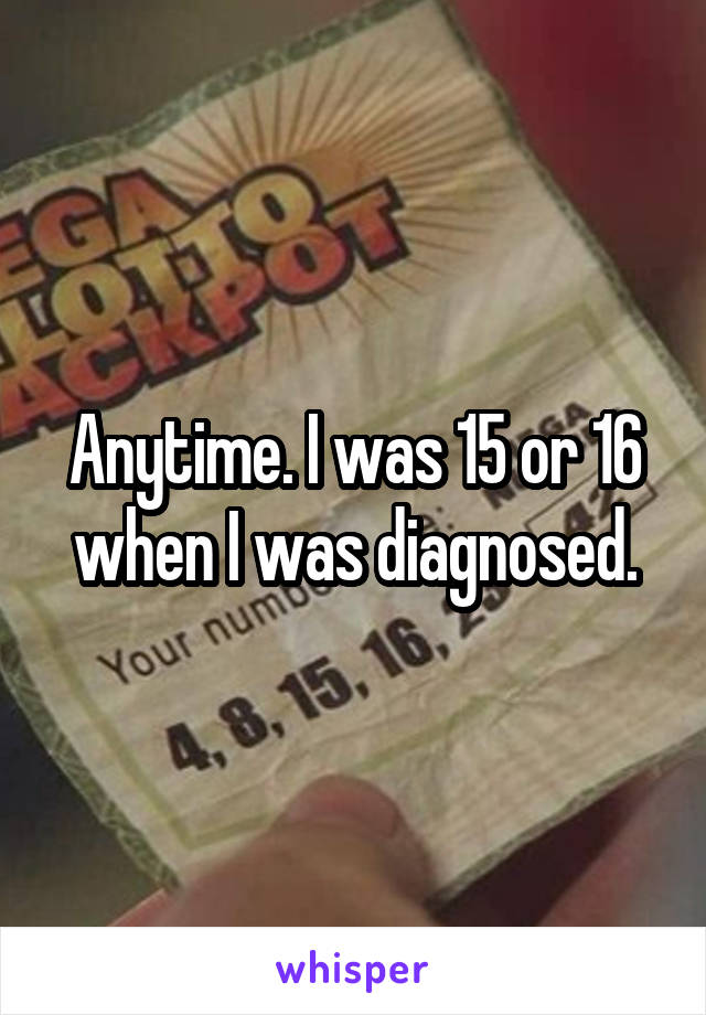Anytime. I was 15 or 16 when I was diagnosed.