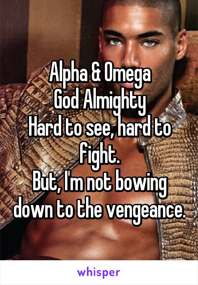 Alpha & Omega
God Almighty
Hard to see, hard to fight.
But, I'm not bowing down to the vengeance.