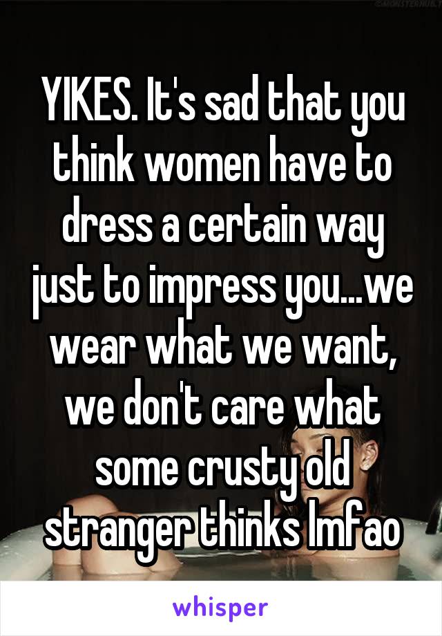 YIKES. It's sad that you think women have to dress a certain way just to impress you...we wear what we want, we don't care what some crusty old stranger thinks lmfao