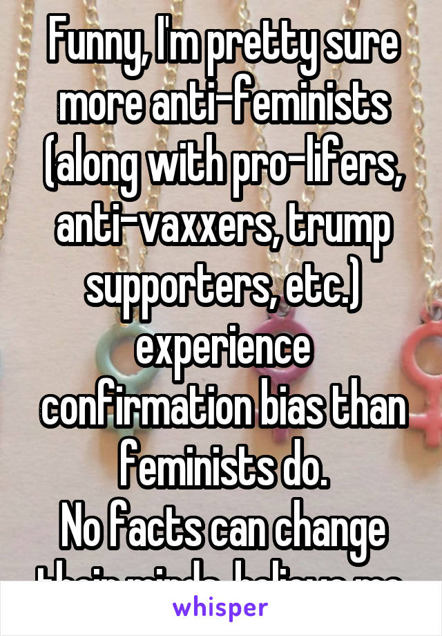 Funny, I'm pretty sure more anti-feminists (along with pro-lifers, anti-vaxxers, trump supporters, etc.) experience confirmation bias than feminists do.
No facts can change their minds, believe me.