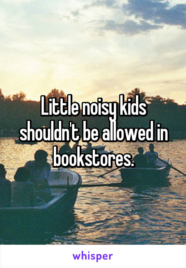 Little noisy kids shouldn't be allowed in bookstores.