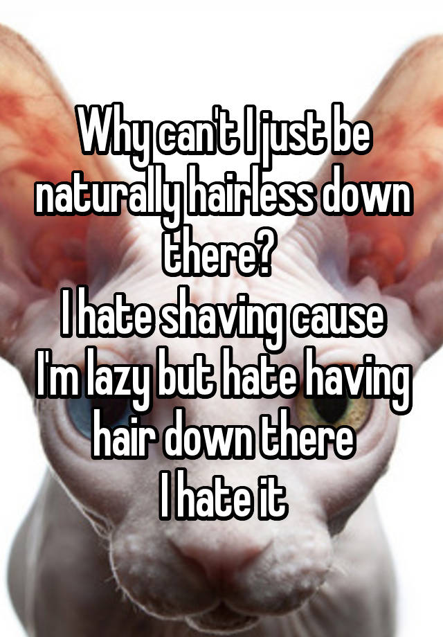 why-can-t-i-just-be-naturally-hairless-down-there-i-hate-shaving-cause