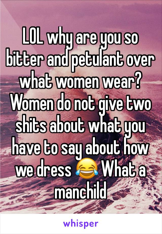 LOL why are you so bitter and petulant over what women wear? Women do not give two shits about what you have to say about how we dress 😂 What a manchild 