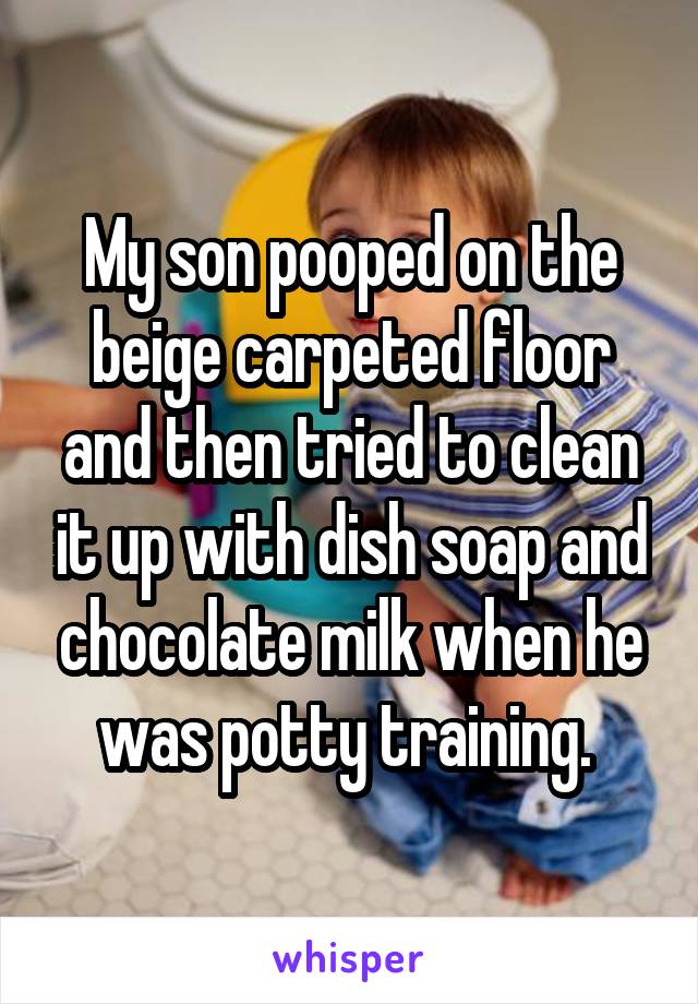 My son pooped on the beige carpeted floor and then tried to clean it up with dish soap and chocolate milk when he was potty training. 