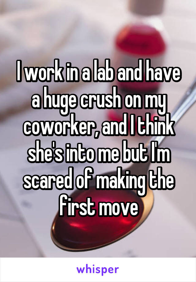 I work in a lab and have a huge crush on my coworker, and I think she's into me but I'm scared of making the first move