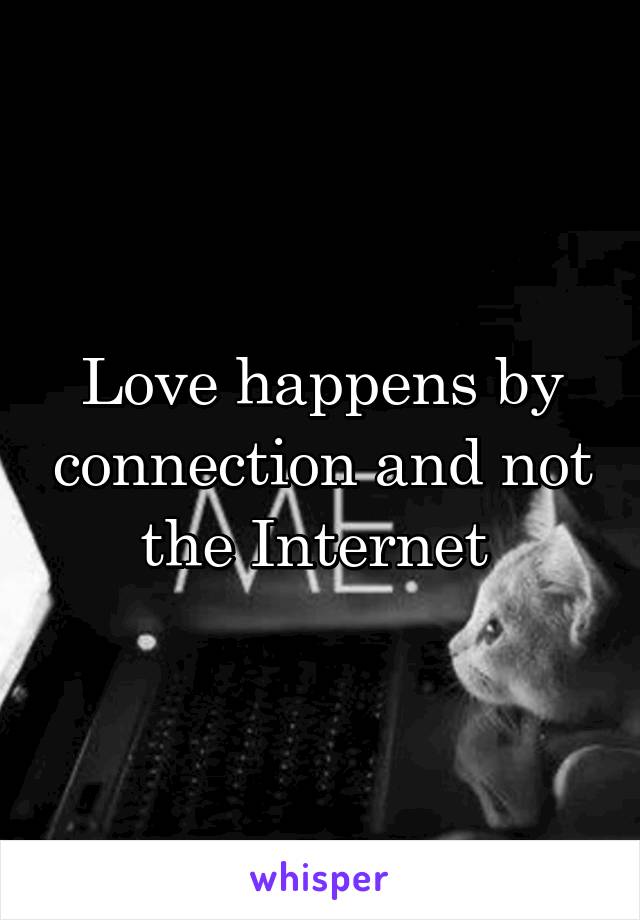 Love happens by connection and not the Internet 