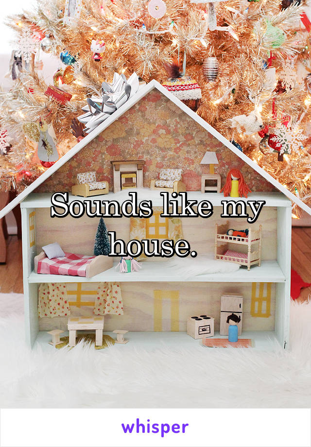 Sounds like my house. 