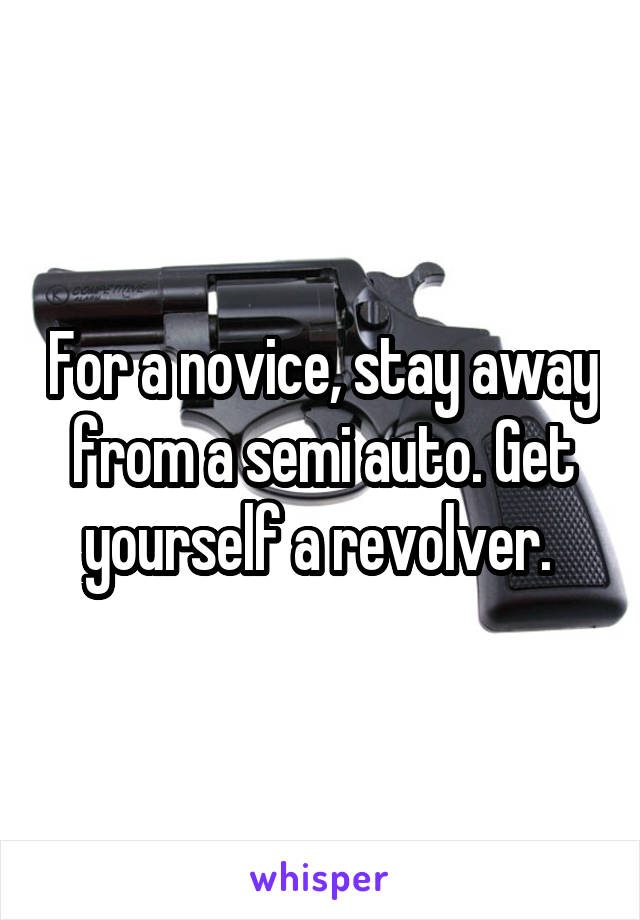 For a novice, stay away from a semi auto. Get yourself a revolver. 