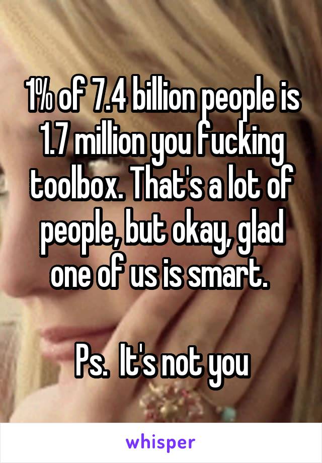 1% of 7.4 billion people is 1.7 million you fucking toolbox. That's a lot of people, but okay, glad one of us is smart. 

Ps.  It's not you