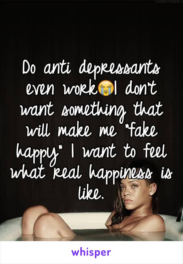 Do anti depressants even work😭I don't  want something that will make me "fake happy" I want to feel what real happiness is like.