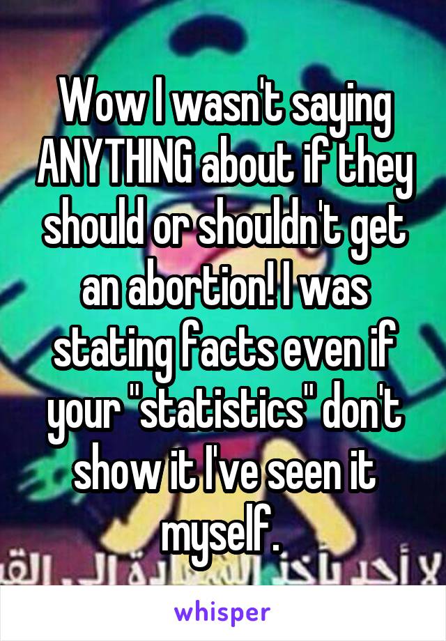 Wow I wasn't saying ANYTHING about if they should or shouldn't get an abortion! I was stating facts even if your "statistics" don't show it I've seen it myself. 