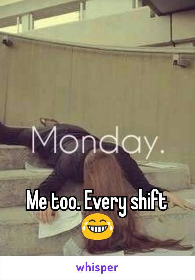 Me too. Every shift 😂