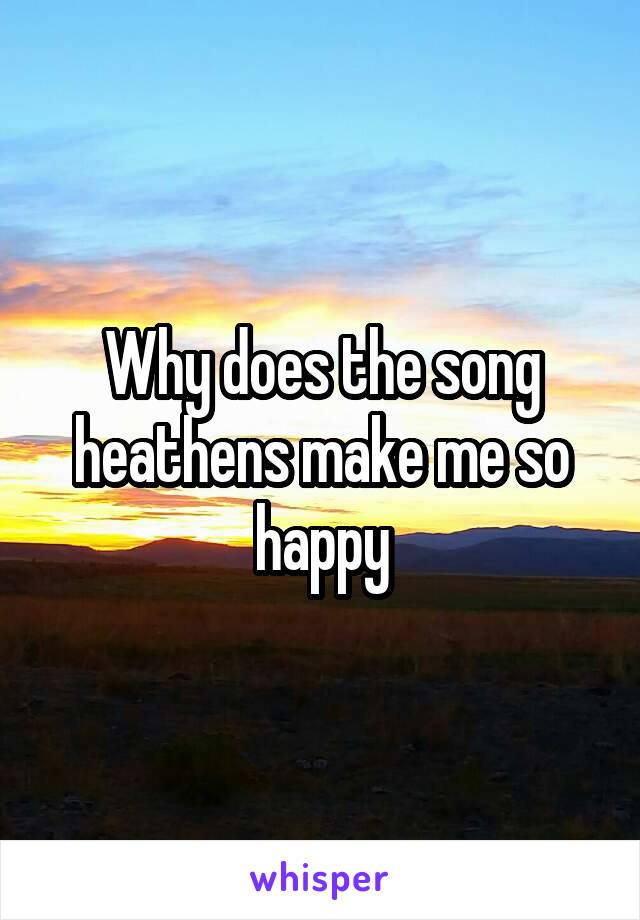 Why does the song heathens make me so happy