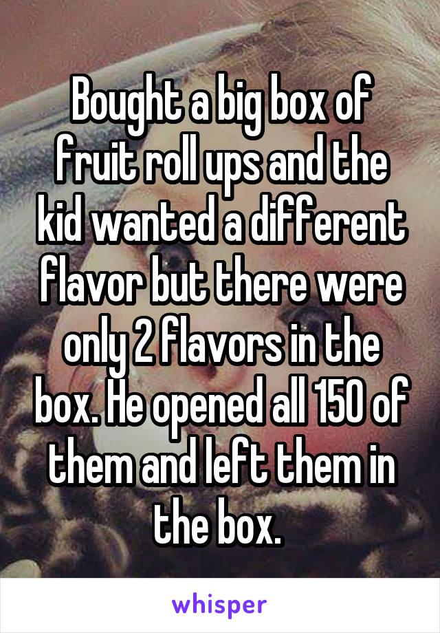 Bought a big box of fruit roll ups and the kid wanted a different flavor but there were only 2 flavors in the box. He opened all 150 of them and left them in the box. 