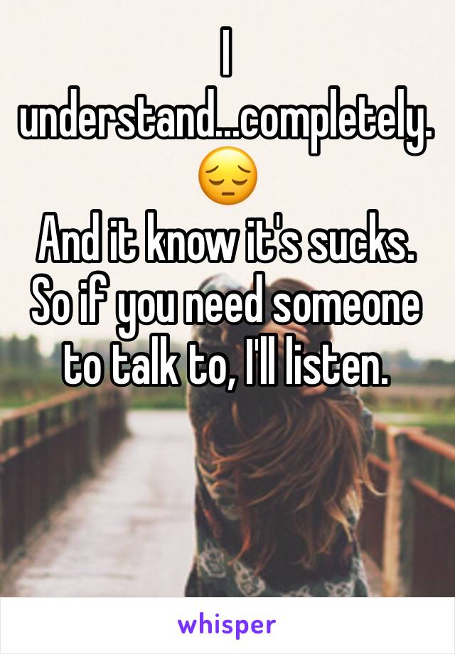 I understand...completely. 😔 
And it know it's sucks.
So if you need someone to talk to, I'll listen. 
