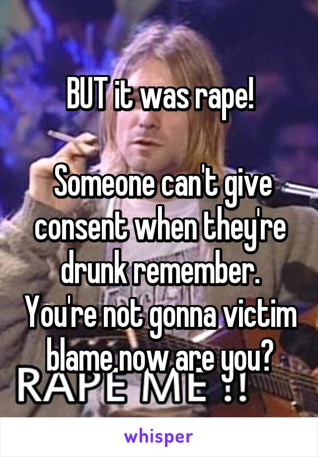 BUT it was rape!

 Someone can't give consent when they're drunk remember. You're not gonna victim blame now are you?