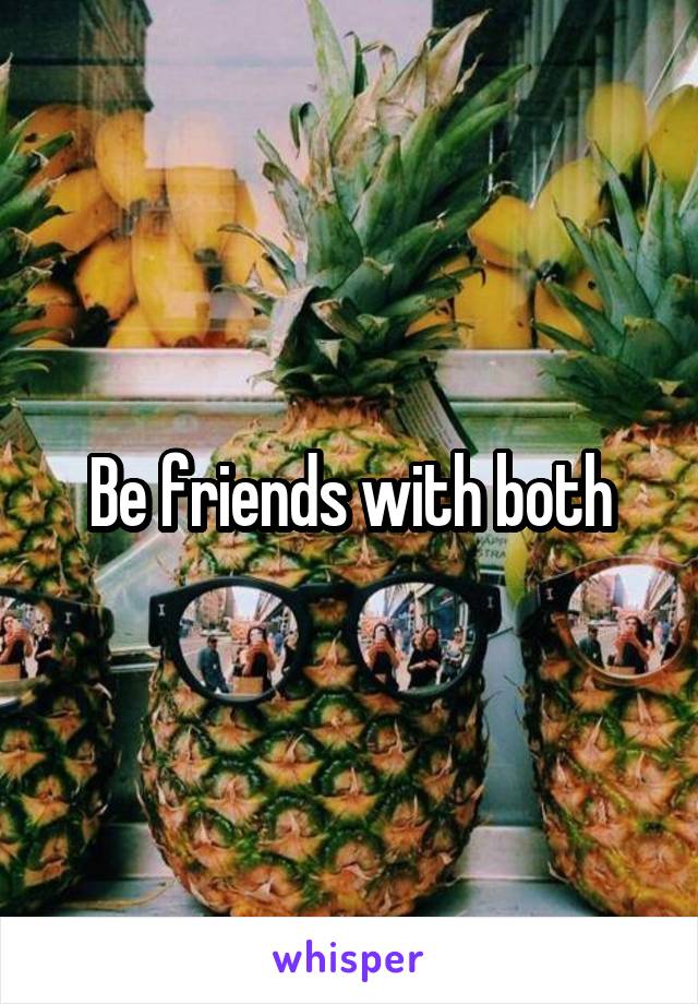 Be friends with both