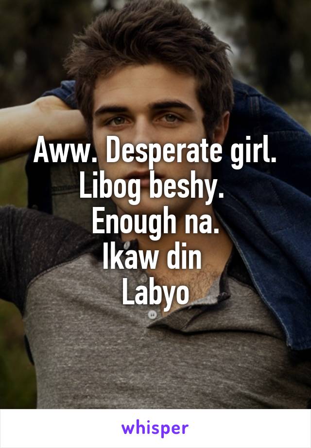 Aww. Desperate girl. Libog beshy. 
Enough na.
Ikaw din 
Labyo