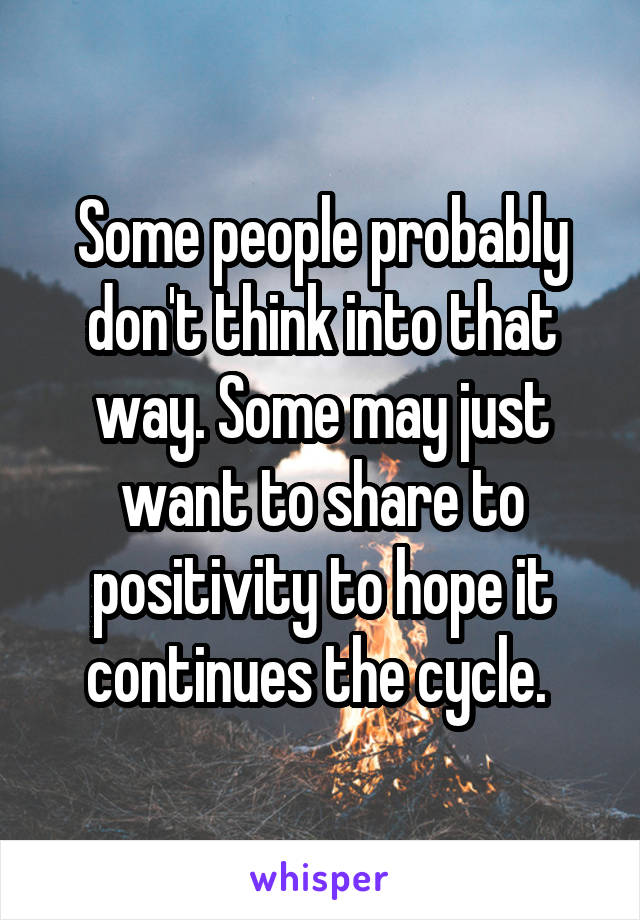 Some people probably don't think into that way. Some may just want to share to positivity to hope it continues the cycle. 
