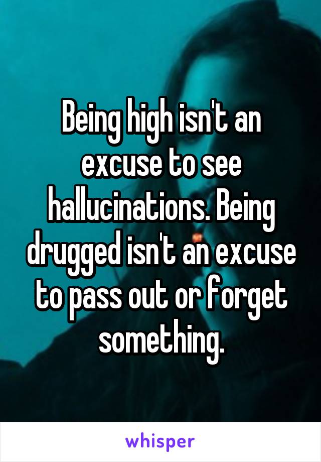 Being high isn't an excuse to see hallucinations. Being drugged isn't an excuse to pass out or forget something.