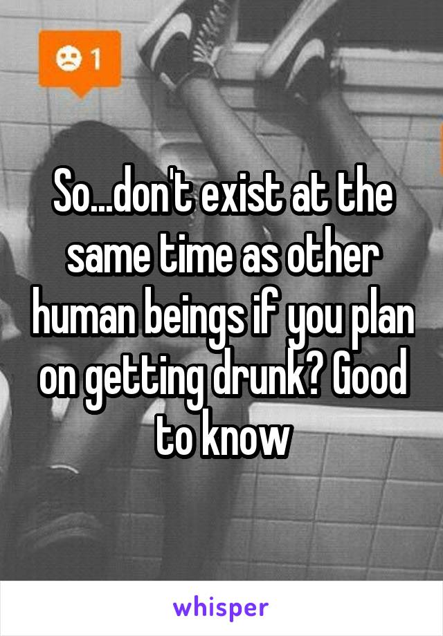 So...don't exist at the same time as other human beings if you plan on getting drunk? Good to know