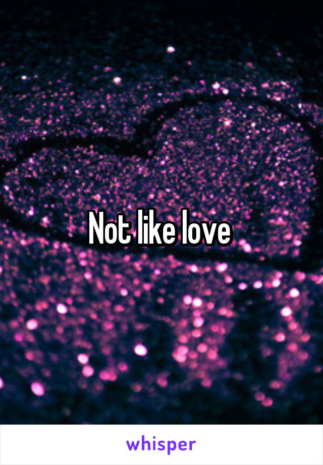 Not like love 