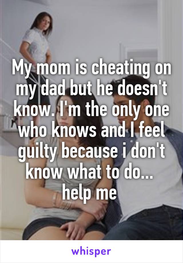 My mom is cheating on my dad but he doesn't know. I'm the only one who knows and I feel guilty because i don't know what to do... 
help me 