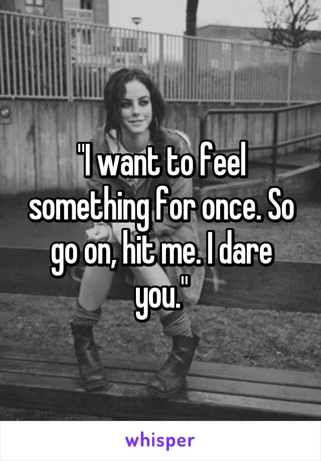 "I want to feel something for once. So go on, hit me. I dare you."