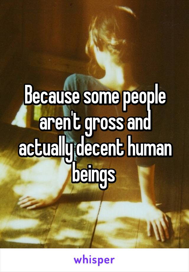 Because some people aren't gross and actually decent human beings 