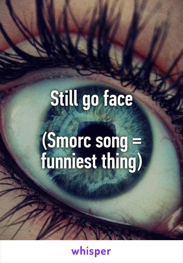 Still go face

(Smorc song = funniest thing)