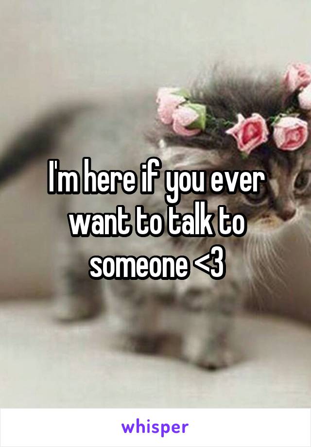 I'm here if you ever want to talk to someone <3